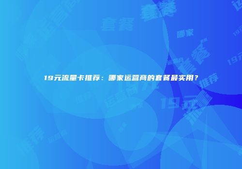 19元流量卡推荐：哪家运营商的套餐最实用？