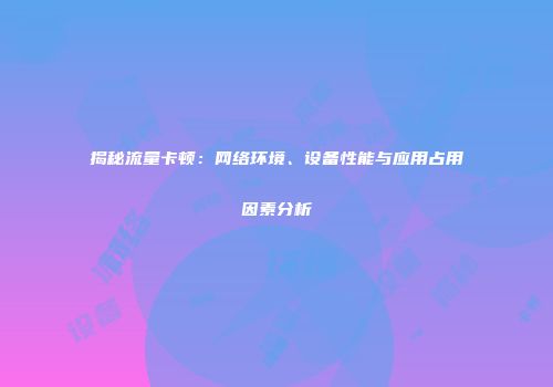 揭秘流量卡顿：网络环境、设备性能与应用占用因素分析
