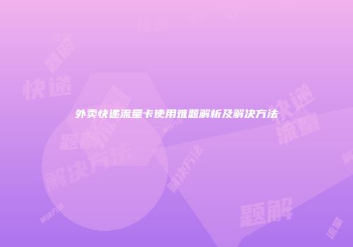外卖快递流量卡使用难题解析及解决方法