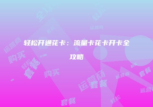 轻松开通花卡：流量卡花卡开卡全攻略