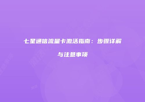 七星通信流量卡激活指南：步骤详解与注意事项