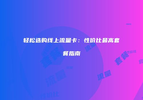 轻松选购线上流量卡：性价比最高套餐指南
