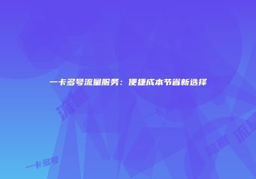 一卡多号流量服务：便捷成本节省新选择