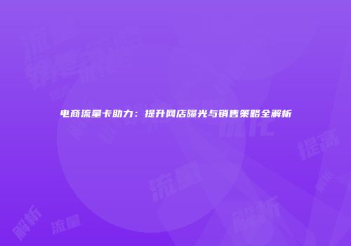 电商流量卡助力：提升网店曝光与销售策略全解析