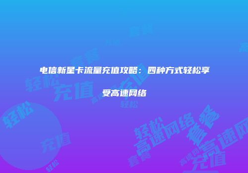 电信新星卡流量充值攻略：四种方式轻松享受高速网络