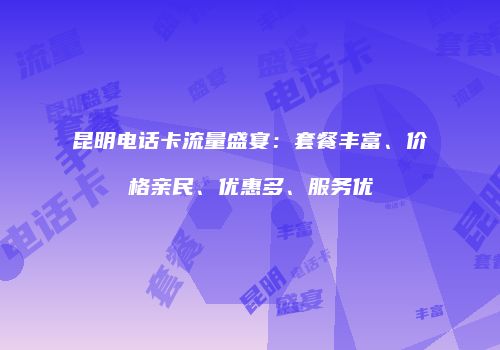 昆明电话卡流量盛宴：套餐丰富、价格亲民、优惠多、服务优