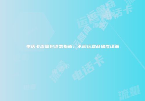 电话卡流量包退费指南：不同运营商操作详解