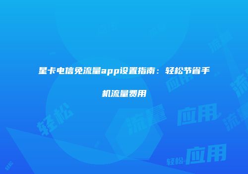 星卡电信免流量app设置指南：轻松节省手机流量费用