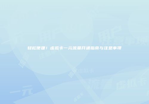 轻松便捷！虚拟卡一元流量开通指南与注意事项