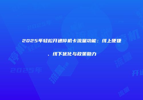 2025年轻松开通停机卡流量功能：线上便捷、线下优化与政策助力
