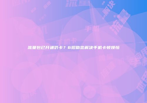 流量包已开通仍卡？6招助您解决手机卡顿烦恼