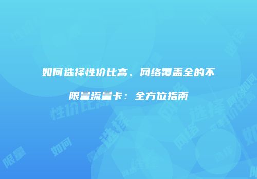 如何选择性价比高、网络覆盖全的不限量流量卡：全方位指南