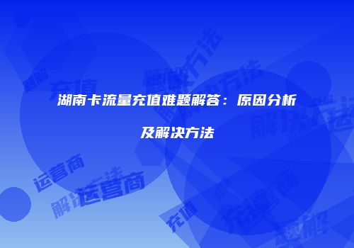 湖南卡流量充值难题解答：原因分析及解决方法
