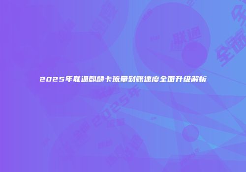 2025年联通麒麟卡流量到账速度全面升级解析
