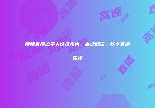 陌陌直播流量卡选择指南：高速稳定，畅享直播乐趣