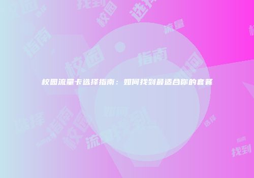 校园流量卡选择指南：如何找到最适合你的套餐