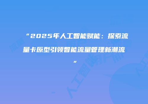 “2025年人工智能赋能：探索流量卡原型引领智能流量管理新潮流”