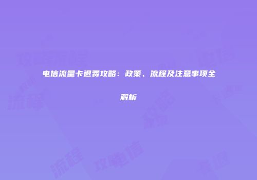 电信流量卡退费攻略：政策、流程及注意事项全解析