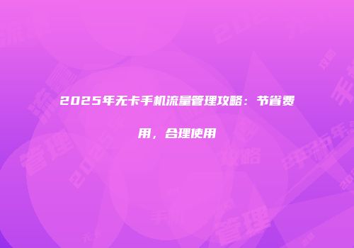 2025年无卡手机流量管理攻略：节省费用，合理使用