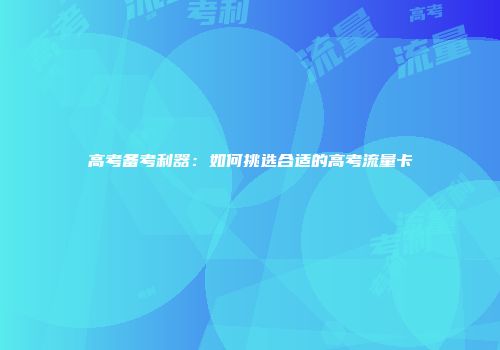 高考备考利器：如何挑选合适的高考流量卡
