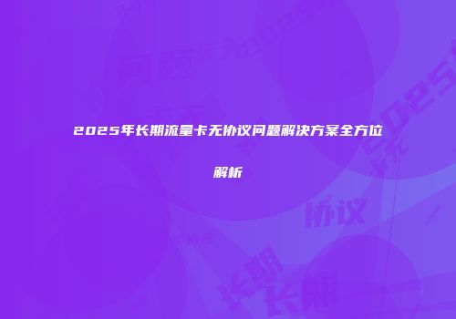 2025年长期流量卡无协议问题解决方案全方位解析