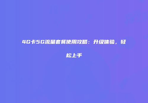 4G卡5G流量套餐使用攻略：升级体验，轻松上手