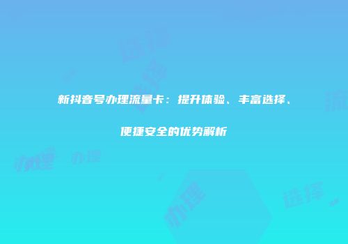 新抖音号办理流量卡：提升体验、丰富选择、便捷安全的优势解析