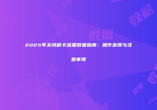2025年关闭副卡流量数据指南：操作步骤与注意事项