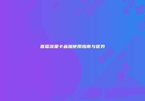 直播流量卡叠加使用指南与优势