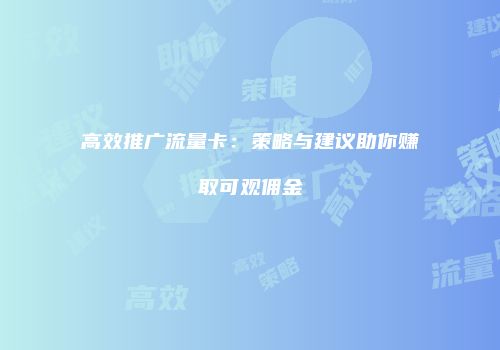 高效推广流量卡：策略与建议助你赚取可观佣金
