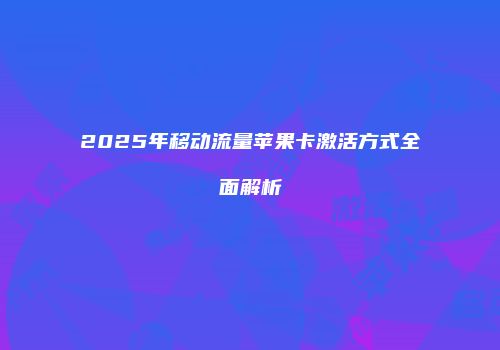 2025年移动流量苹果卡激活方式全面解析