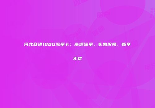 河北联通100G流量卡：高速流量，实惠价格，畅享无忧