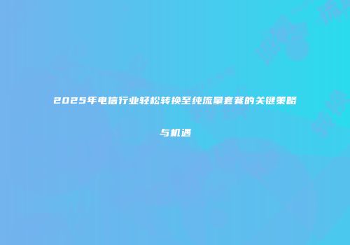2025年电信行业轻松转换至纯流量套餐的关键策略与机遇