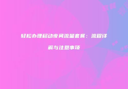 轻松办理移动夜间流量套餐：流程详解与注意事项