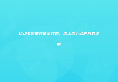 移动卡流量充值全攻略：线上线下多种方式详解