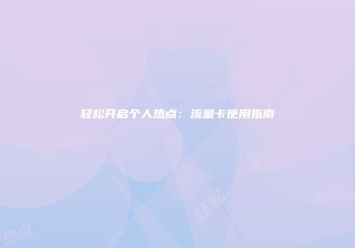 轻松开启个人热点：流量卡使用指南