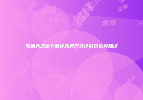 联通天流量卡多样缴费方式详解及选择建议