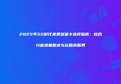 2025年5G时代免费流量卡选择指南：综合分析流量需求与运营商服务