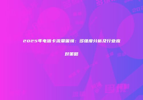 2025年电信卡流量困境：多维度分析及行业应对策略