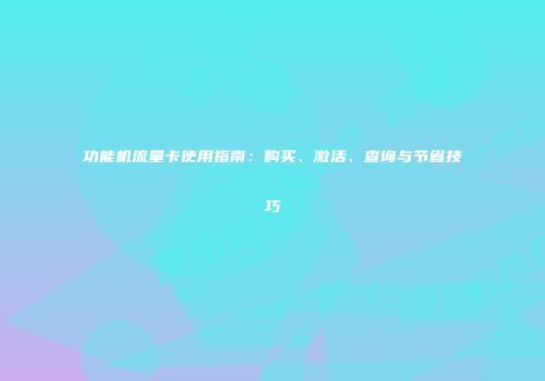 功能机流量卡使用指南：购买、激活、查询与节省技巧