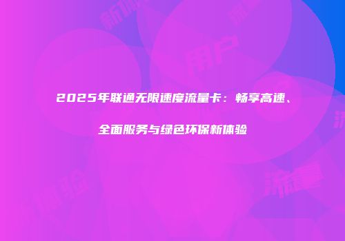 2025年联通无限速度流量卡：畅享高速、全面服务与绿色环保新体验
