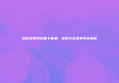 轻松续费纯流量卡联通：步骤与注意事项全解析