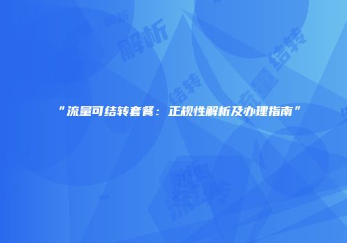 “流量可结转套餐：正规性解析及办理指南”