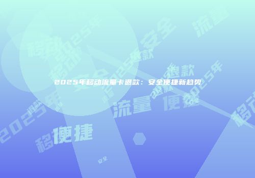 2025年移动流量卡退款：安全便捷新趋势