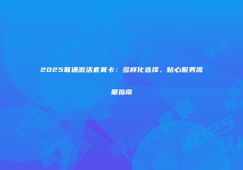 2025联通激活套餐卡：多样化选择，贴心服务流量指南