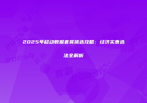 2025年移动数据套餐挑选攻略：经济实惠选法全解析