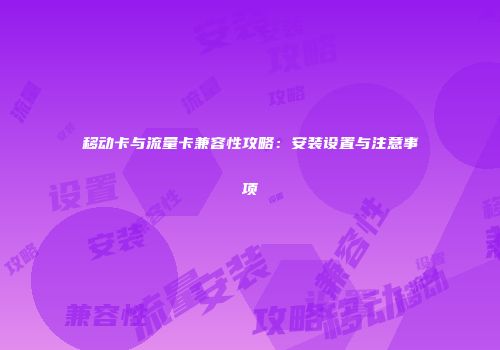移动卡与流量卡兼容性攻略：安装设置与注意事项
