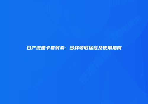 日产流量卡套餐券：多样领取途径及使用指南