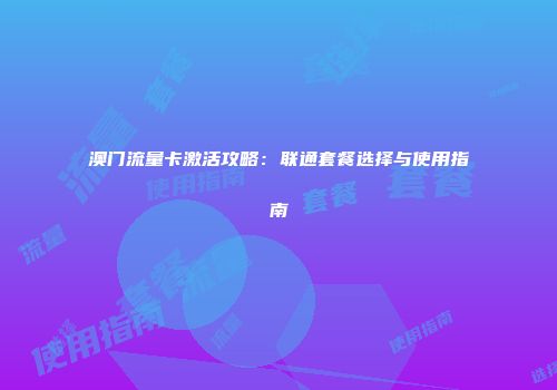 澳门流量卡激活攻略：联通套餐选择与使用指南