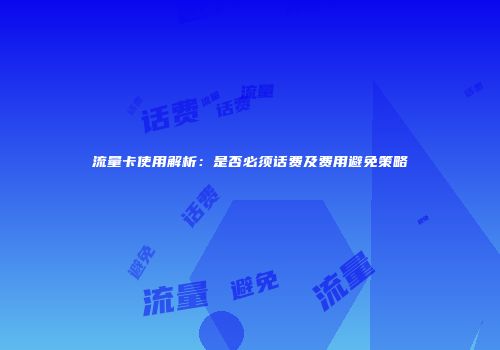 流量卡使用解析：是否必须话费及费用避免策略
